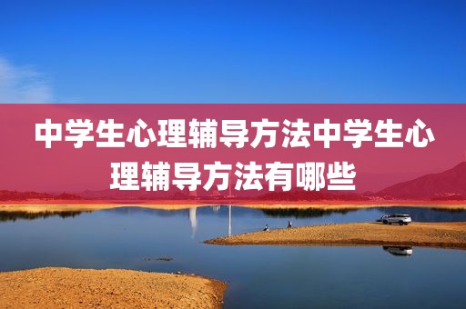 中学生心理辅导方法中学生心理辅导方法有哪些