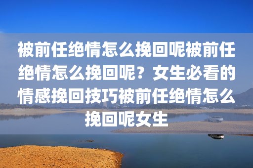 被前任绝情怎么挽回呢被前任绝情怎么挽回呢？女生必看的情感挽回技巧被前任绝情怎么挽回呢女生