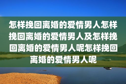 怎样挽回离婚的爱情男人怎样挽回离婚的爱情男人及怎样挽回离婚的爱情男人呢怎样挽回离婚的爱情男人呢