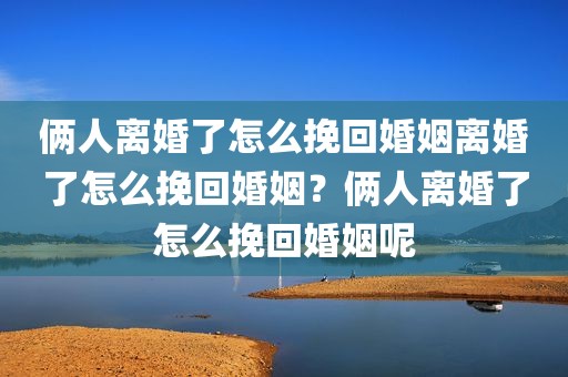 俩人离婚了怎么挽回婚姻离婚了怎么挽回婚姻？俩人离婚了怎么挽回婚姻呢