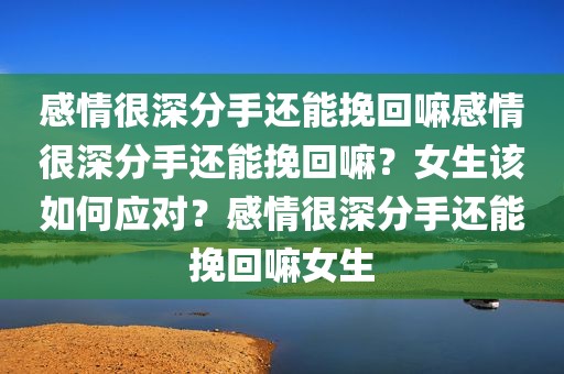 感情很深分手还能挽回嘛感情很深分手还能挽回嘛？女生该如何应对？感情很深分手还能挽回嘛女生