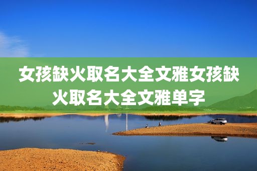 女孩缺火取名大全文雅女孩缺火取名大全文雅单字