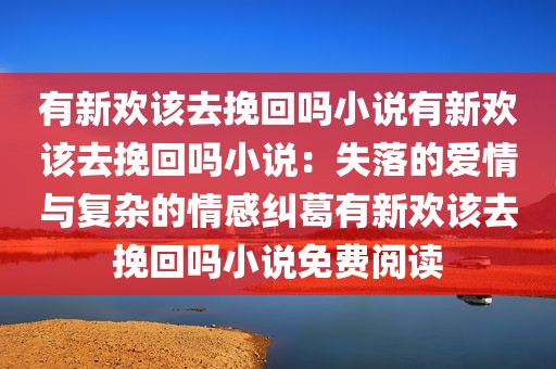 有新欢该去挽回吗小说有新欢该去挽回吗小说：失落的爱情与复杂的情感纠葛有新欢该去挽回吗小说免费阅读