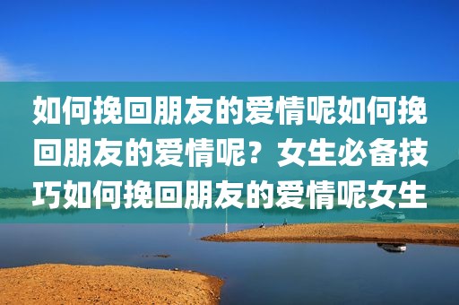 如何挽回朋友的爱情呢如何挽回朋友的爱情呢？女生必备技巧如何挽回朋友的爱情呢女生