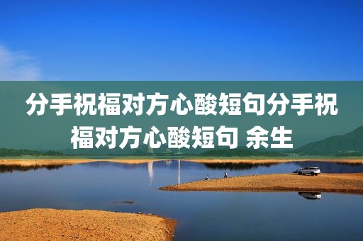 分手祝福对方心酸短句分手祝福对方心酸短句 余生