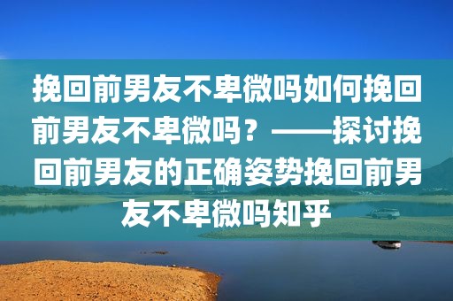 挽回前男友不卑微吗如何挽回前男友不卑微吗？——探讨挽回前男友的正确姿势挽回前男友不卑微吗知乎