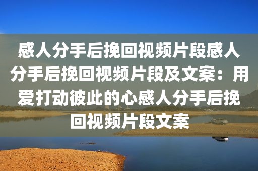感人分手后挽回视频片段感人分手后挽回视频片段及文案：用爱打动彼此的心感人分手后挽回视频片段文案