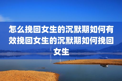 怎么挽回女生的沉默期如何有效挽回女生的沉默期如何挽回女生