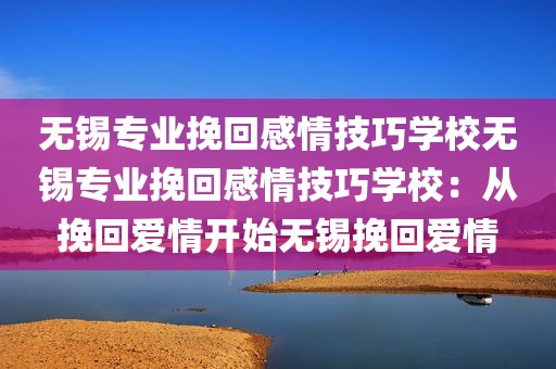 无锡专业挽回感情技巧学校无锡专业挽回感情技巧学校：从挽回爱情开始无锡挽回爱情
