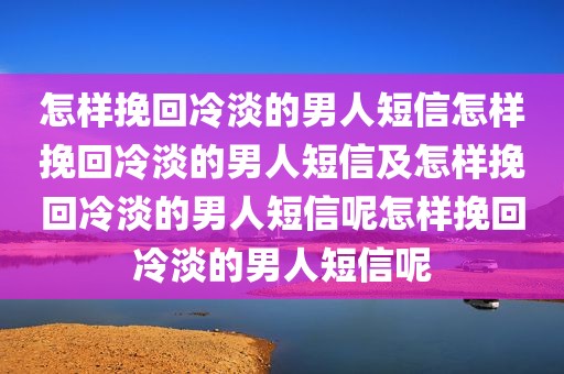 怎样挽回冷淡的男人短信怎样挽回冷淡的男人短信及怎样挽回冷淡的男人短信呢怎样挽回冷淡的男人短信呢