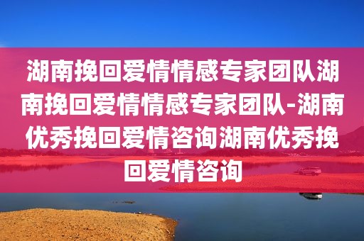 湖南挽回爱情情感专家团队湖南挽回爱情情感专家团队-湖南优秀挽回爱情咨询湖南优秀挽回爱情咨询