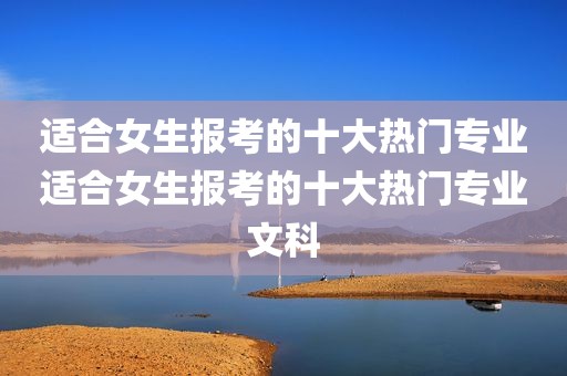 适合女生报考的十大热门专业适合女生报考的十大热门专业文科