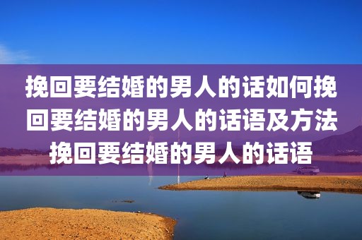 挽回要结婚的男人的话如何挽回要结婚的男人的话语及方法挽回要结婚的男人的话语
