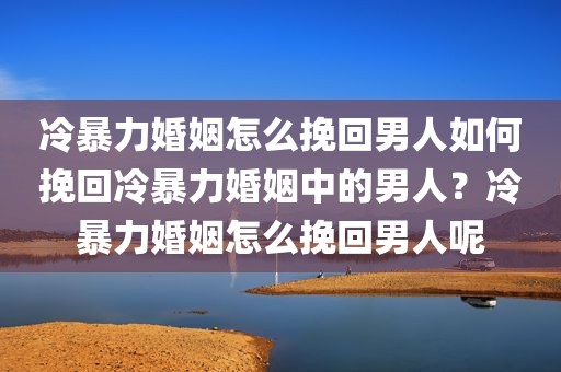 冷暴力婚姻怎么挽回男人如何挽回冷暴力婚姻中的男人？冷暴力婚姻怎么挽回男人呢