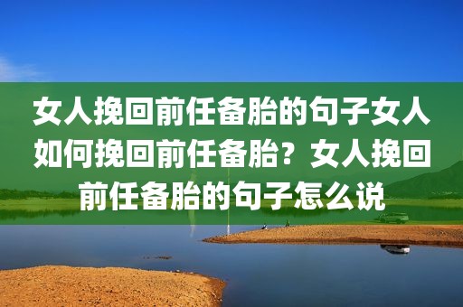 女人挽回前任备胎的句子女人如何挽回前任备胎？女人挽回前任备胎的句子怎么说