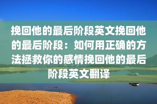 挽回他的最后阶段英文挽回他的最后阶段：如何用正确的方法拯救你的感情挽回他的最后阶段英文翻译