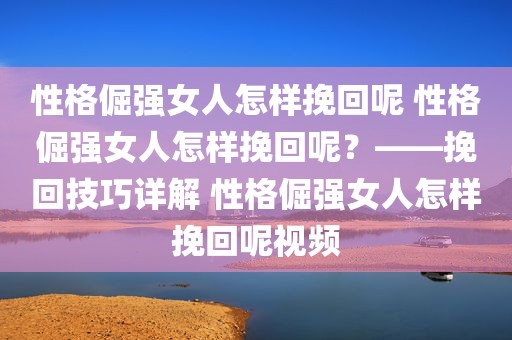 性格倔强女人怎样挽回呢 性格倔强女人怎样挽回呢？——挽回技巧详解 性格倔强女人怎样挽回呢视频