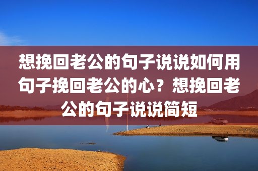想挽回老公的句子说说如何用句子挽回老公的心？想挽回老公的句子说说简短