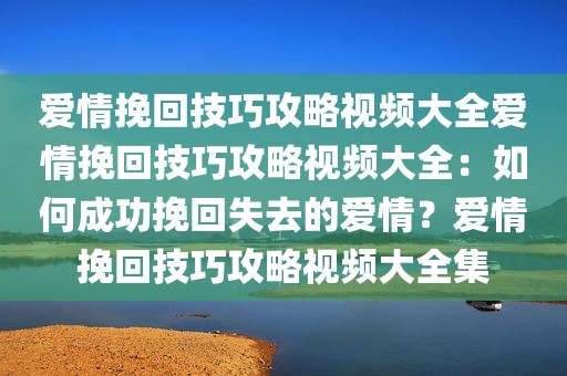 爱情挽回技巧攻略视频大全爱情挽回技巧攻略视频大全：如何成功挽回失去的爱情？爱情挽回技巧攻略视频大全集