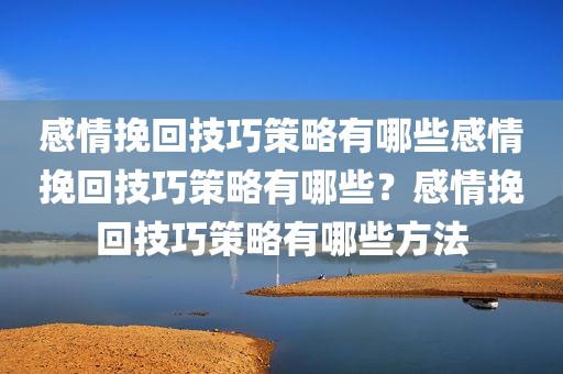 感情挽回技巧策略有哪些感情挽回技巧策略有哪些？感情挽回技巧策略有哪些方法