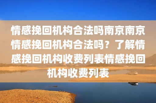 情感挽回机构合法吗南京南京情感挽回机构合法吗？了解情感挽回机构收费列表情感挽回机构收费列表