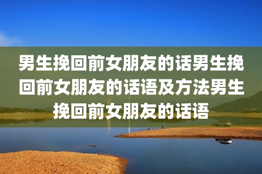 男生挽回前女朋友的话男生挽回前女朋友的话语及方法男生挽回前女朋友的话语