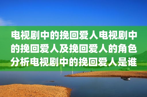 电视剧中的挽回爱人电视剧中的挽回爱人及挽回爱人的角色分析电视剧中的挽回爱人是谁
