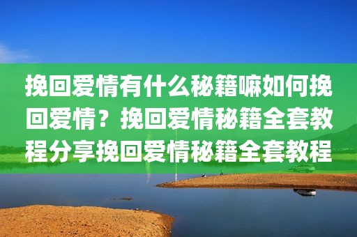 挽回爱情有什么秘籍嘛如何挽回爱情？挽回爱情秘籍全套教程分享挽回爱情秘籍全套教程