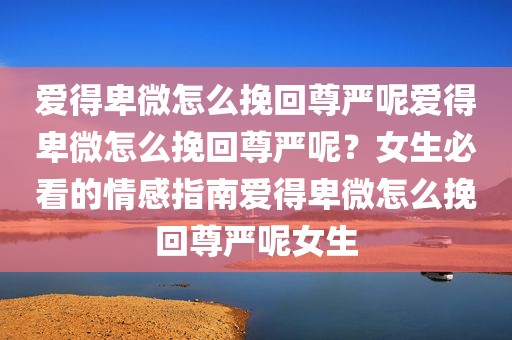 爱得卑微怎么挽回尊严呢爱得卑微怎么挽回尊严呢？女生必看的情感指南爱得卑微怎么挽回尊严呢女生