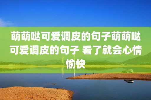 萌萌哒可爱调皮的句子萌萌哒可爱调皮的句子 看了就会心情愉快