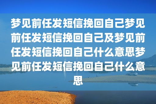 梦见前任发短信挽回自己梦见前任发短信挽回自己及梦见前任发短信挽回自己什么意思梦见前任发短信挽回自己什么意思