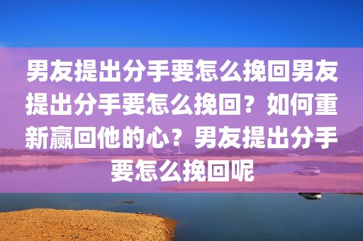 男友提出分手要怎么挽回男友提出分手要怎么挽回？如何重新赢回他的心？男友提出分手要怎么挽回呢