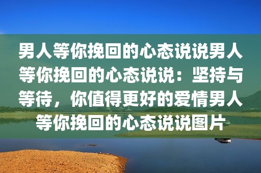 男人等你挽回的心态说说男人等你挽回的心态说说：坚持与等待，你值得更好的爱情男人等你挽回的心态说说图片