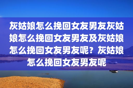 灰姑娘怎么挽回女友男友灰姑娘怎么挽回女友男友及灰姑娘怎么挽回女友男友呢？灰姑娘怎么挽回女友男友呢