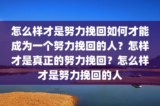 怎么样才是努力挽回如何才能成为一个努力挽回的人？怎样才是真正的努力挽回？怎么样才是努力挽回的人