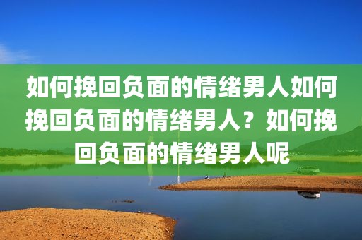 如何挽回负面的情绪男人如何挽回负面的情绪男人？如何挽回负面的情绪男人呢