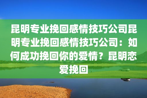 昆明专业挽回感情技巧公司昆明专业挽回感情技巧公司：如何成功挽回你的爱情？昆明恋爱挽回