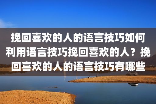 挽回喜欢的人的语言技巧如何利用语言技巧挽回喜欢的人？挽回喜欢的人的语言技巧有哪些