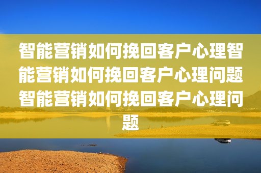 智能营销如何挽回客户心理智能营销如何挽回客户心理问题智能营销如何挽回客户心理问题