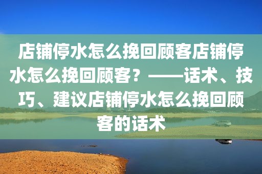 店铺停水怎么挽回顾客店铺停水怎么挽回顾客？——话术、技巧、建议店铺停水怎么挽回顾客的话术