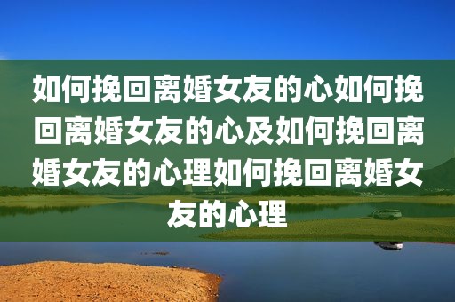 如何挽回离婚女友的心如何挽回离婚女友的心及如何挽回离婚女友的心理如何挽回离婚女友的心理