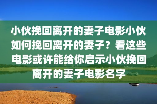 小伙挽回离开的妻子电影小伙如何挽回离开的妻子？看这些电影或许能给你启示小伙挽回离开的妻子电影名字