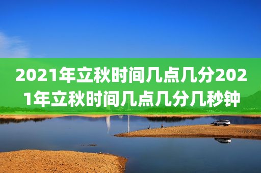 2021年立秋时间几点几分2021年立秋时间几点几分几秒钟