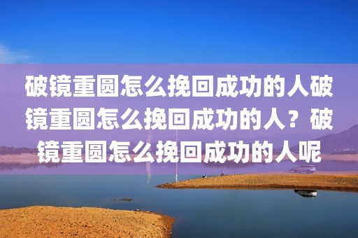 破镜重圆怎么挽回成功的人破镜重圆怎么挽回成功的人？破镜重圆怎么挽回成功的人呢