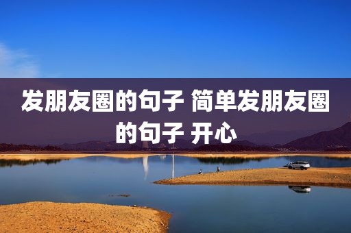 发朋友圈的句子 简单发朋友圈的句子 开心