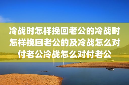 冷战时怎样挽回老公的冷战时怎样挽回老公的及冷战怎么对付老公冷战怎么对付老公
