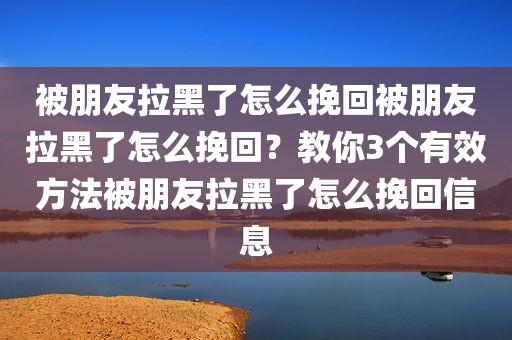 被朋友拉黑了怎么挽回被朋友拉黑了怎么挽回？教你3个有效方法被朋友拉黑了怎么挽回信息