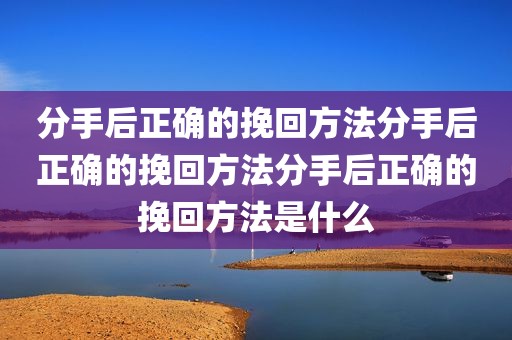 分手后正确的挽回方法分手后正确的挽回方法分手后正确的挽回方法是什么