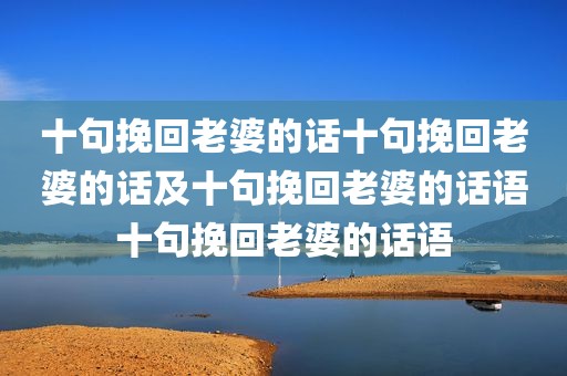 十句挽回老婆的话十句挽回老婆的话及十句挽回老婆的话语十句挽回老婆的话语