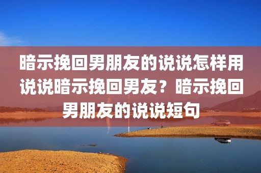 暗示挽回男朋友的说说怎样用说说暗示挽回男友？暗示挽回男朋友的说说短句
